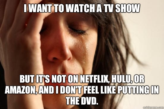 I want to watch a tv show But it's not on Netflix, Hulu, or Amazon, and I don't feel like putting in the DVD.   First World Problems