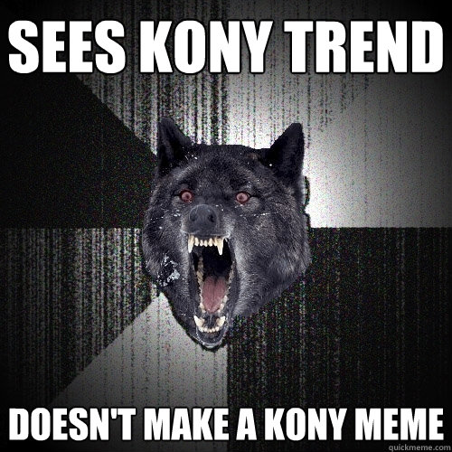 sees kony trend doesn't make a kony meme  Insanity Wolf