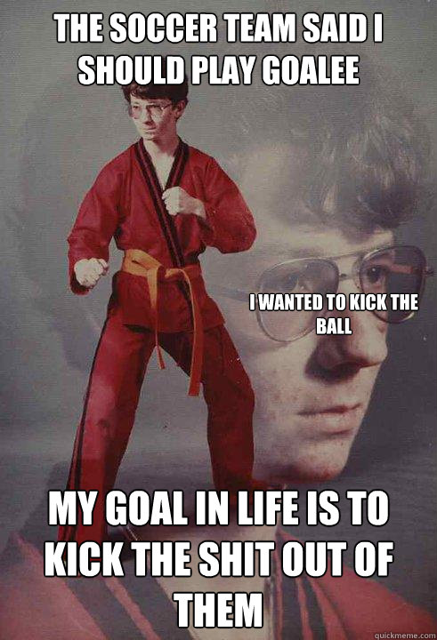 The soccer team said I should play goalee My goal in life is to kick the shit out of them I wanted to kick the ball - The soccer team said I should play goalee My goal in life is to kick the shit out of them I wanted to kick the ball  Karate Kyle