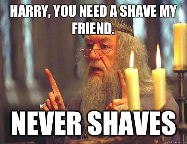 Harry, you need a shave my friend.  Never shaves  Scumbag Dumbledore