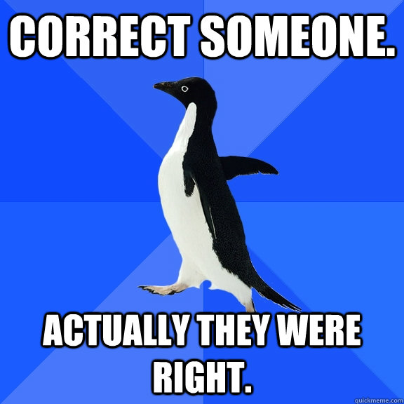 Correct someone. Actually They were right. - Correct someone. Actually They were right.  Socially Awkward Penguin