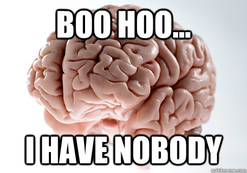 Boo hoo... I have nobody  Scumbag Brain