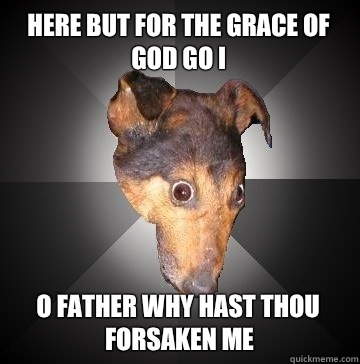 here but for the grace of god go I O Father why hast thou forsaken me  Depression Dog