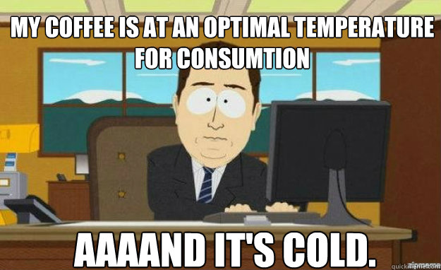 My coffee is at an optimal temperature for consumtion AAAAND IT'S cold.  aaaand its gone