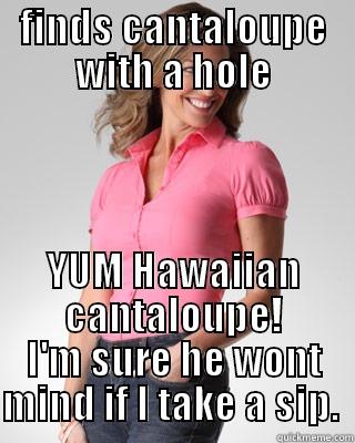 FINDS CANTALOUPE WITH A HOLE YUM HAWAIIAN CANTALOUPE! I'M SURE HE WONT MIND IF I TAKE A SIP.  Oblivious Suburban Mom