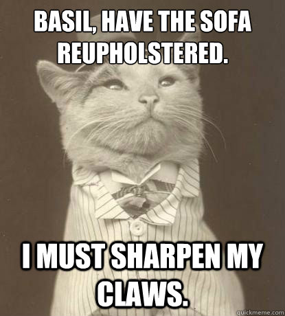 Basil, have the sofa reupholstered. I must sharpen my claws.   Aristocat