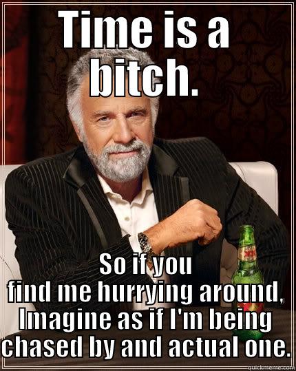 TIME IS A BITCH. SO IF YOU FIND ME HURRYING AROUND, IMAGINE AS IF I'M BEING CHASED BY AND ACTUAL ONE. The Most Interesting Man In The World