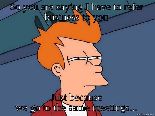 SO YOU ARE SAYING I HAVE TO REFER BUSINESS TO YOU JUST BECAUSE WE GO TO THE SAME MEETINGS... Futurama Fry