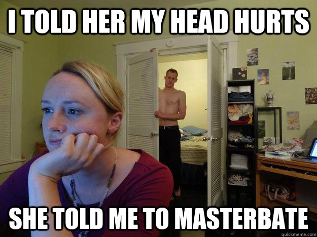 I told her my head hurts she told me to masterbate - I told her my head hurts she told me to masterbate  Redditors Husband