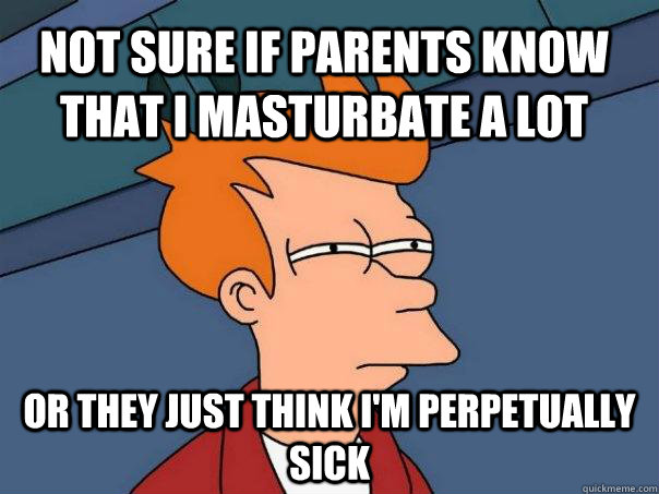 Not sure if parents know that I masturbate a lot Or they just think I'm perpetually sick  Futurama Fry