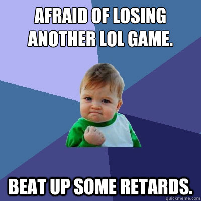 Afraid of losing another LoL Game. Beat up some retards.  Success Kid