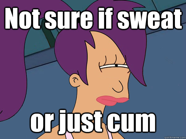 Not sure if sweat or just cum  Leela Futurama