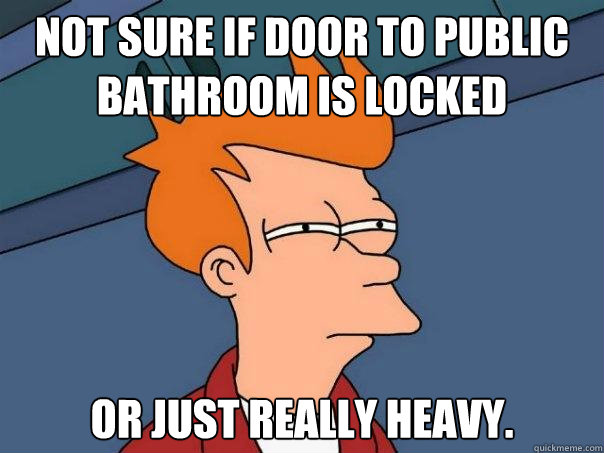 Not sure if door to public bathroom is locked or just really heavy.  Futurama Fry