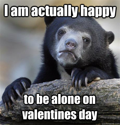 I am actually happy to be alone on valentines day - I am actually happy to be alone on valentines day  Confession Bear