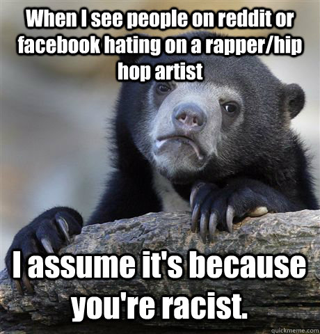 When I see people on reddit or facebook hating on a rapper/hip hop artist I assume it's because you're racist.  Confession Bear