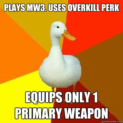 plays mw3. uses overkill perk equips only 1 primary weapon  Tech Impaired Duck