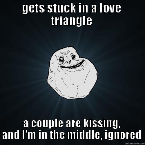 GETS STUCK IN A LOVE TRIANGLE A COUPLE ARE KISSING, AND I'M IN THE MIDDLE, IGNORED Forever Alone