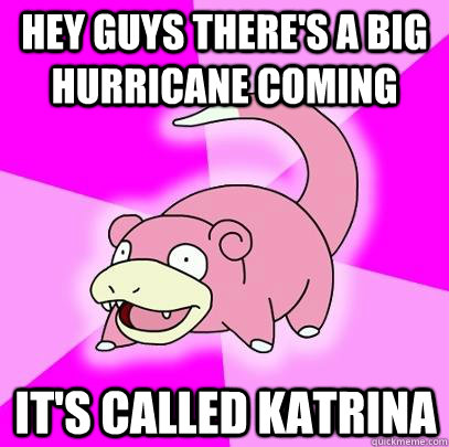 HEY GUYS THERE'S A BIG HURRICANE COMING IT'S CALLED KATRINA  Slowpoke