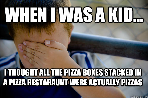 WHEN I WAS A KID... i thought all the pizza boxes stacked in a pizza restaraunt were actually pizzas - WHEN I WAS A KID... i thought all the pizza boxes stacked in a pizza restaraunt were actually pizzas  Confession kid