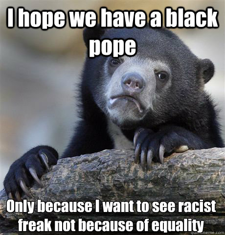 I hope we have a black pope Only because I want to see racist freak not because of equality - I hope we have a black pope Only because I want to see racist freak not because of equality  Confession Bear