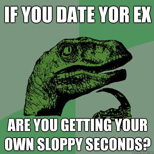 if you date yor ex are you getting your own sloppy seconds? - if you date yor ex are you getting your own sloppy seconds?  Philosoraptor