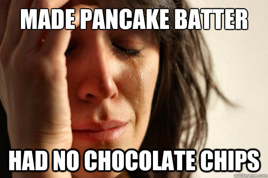 Made pancake batter Had no chocolate chips  First World Problems