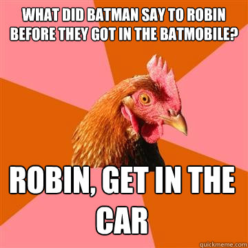 what did batman say to robin before they got in the batmobile? robin, get in the car - what did batman say to robin before they got in the batmobile? robin, get in the car  Anti-Joke Chicken