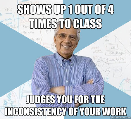 shows up 1 out of 4 times to class Judges you for the inconsistency of your work - shows up 1 out of 4 times to class Judges you for the inconsistency of your work  Engineering Professor