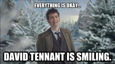 Everything is okay... David Tennant is smiling.   David Tennant is smiling