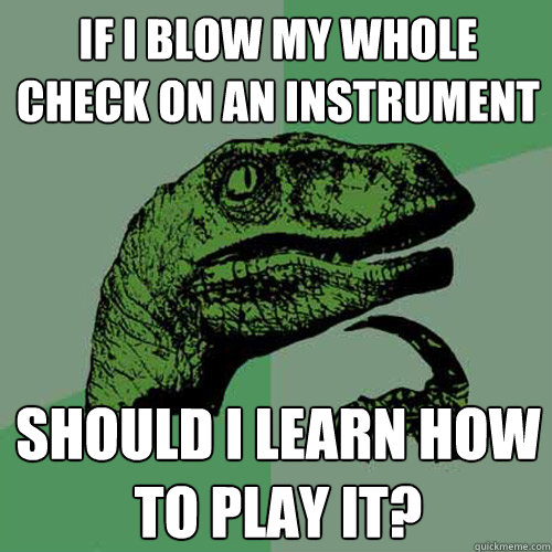 if i blow my whole check on an instrument should i learn how to play it?  Philosoraptor