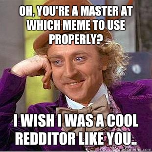 Oh, you're a master at which meme to use properly? I wish I was a cool Redditor like you.. - Oh, you're a master at which meme to use properly? I wish I was a cool Redditor like you..  Condescending Wonka