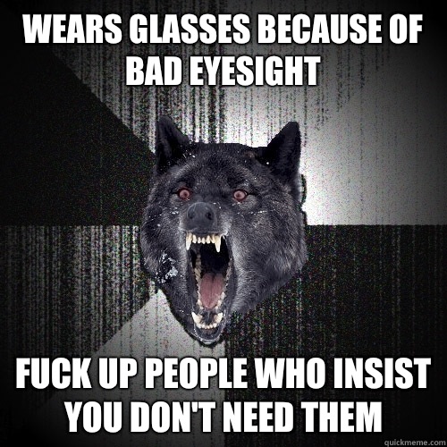 Wears glasses because of bad eyesight Fuck up people who insist you don't need them  Insanity Wolf