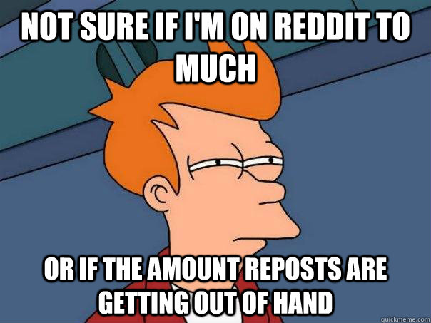 Not sure if I'm on Reddit to much  Or if the amount reposts are getting out of hand  Futurama Fry