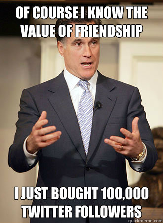 Of course I know the value of friendship I just bought 100,000 twitter followers  Relatable Romney