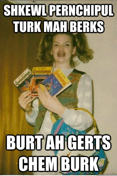 Shkewl pernchipul turk mah berks burt ah gerts chem burk  BERKS