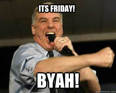 Its friday! BYAH! - Its friday! BYAH!  Howard Dean Its FRIDAY!