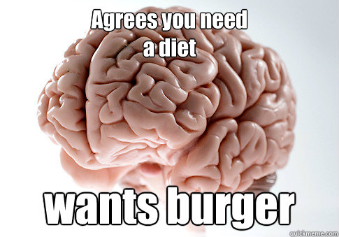 Agrees you need 
a diet wants burger
   Scumbag Brain