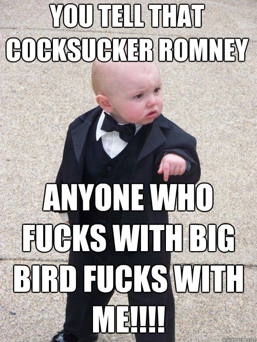 You tell that cocksucker Romney  Anyone who fucks with Big Bird fucks with me!!!!   Baby Godfather