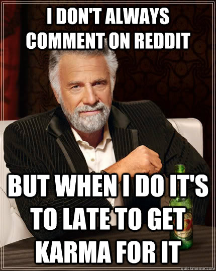 I DON'T ALWAYS COMMENT ON REDDIT BUT WHEN I DO IT'S TO LATE TO GET KARMA FOR IT - I DON'T ALWAYS COMMENT ON REDDIT BUT WHEN I DO IT'S TO LATE TO GET KARMA FOR IT  The Most Interesting Man In The World