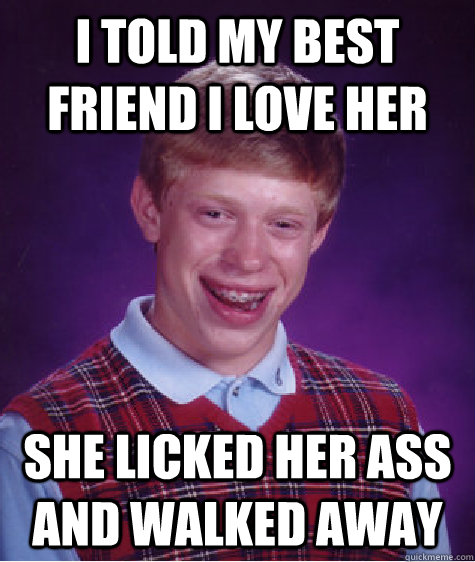 I told my best friend I love her She licked her ass and walked away  Bad Luck Brian