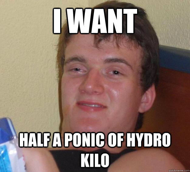 I want half a ponic of hydro kilo  10 Guy