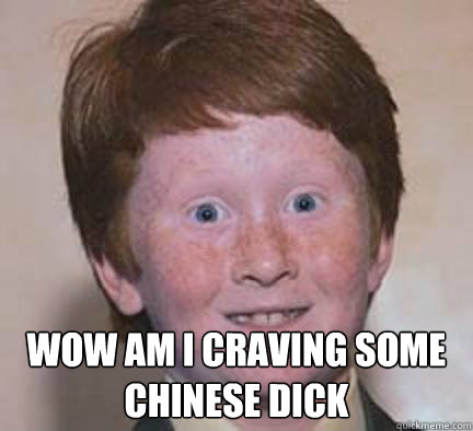 wow am i craving some chinese dick  Over Confident Ginger