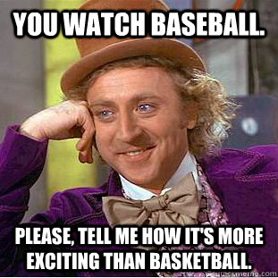 You watch baseball. Please, tell me how it's more exciting than basketball.  Condescending Wonka