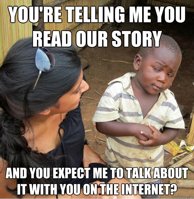 You're telling me you read our story and you expect me to talk about it with you on the internet?  Skeptical Third World Kid