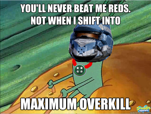 You'll never beat me Reds.
Not when I shift into Maximum overkill  Maximum Overkill