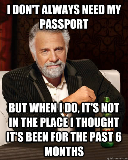 I don't always need my passport  but when I do, it's not in the place I thought it's been for the past 6 months - I don't always need my passport  but when I do, it's not in the place I thought it's been for the past 6 months  The Most Interesting Man In The World