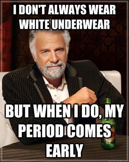 I don't always wear white underwear but when I do, my period comes early  The Most Interesting Man In The World