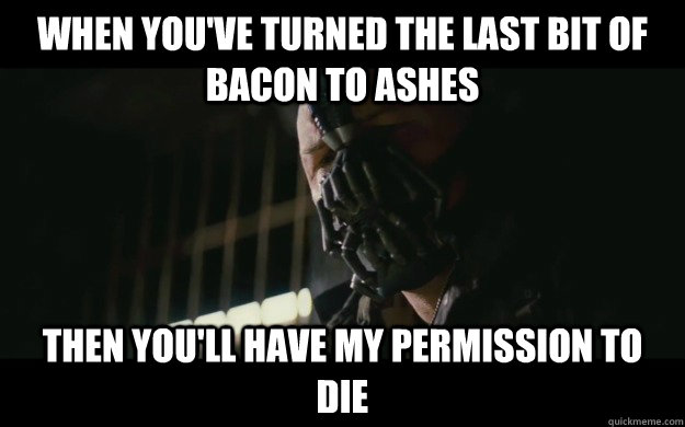 When you've turned the last bit of bacon to ashes Then you'll have my permission to die  Badass Bane