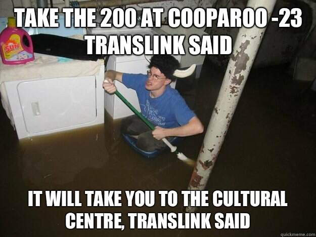 Take the 200 at Cooparoo -23 translink said It will take you to the cultural centre, translink said - Take the 200 at Cooparoo -23 translink said It will take you to the cultural centre, translink said  Do the laundry they said