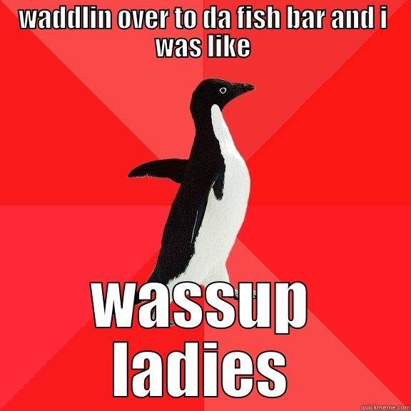 WADDLIN OVER TO DA FISH BAR AND I WAS LIKE WASSUP LADIES Socially Awesome Penguin